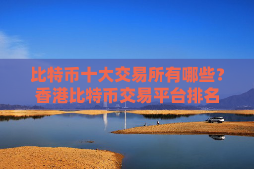 比特币十大交易所有哪些？香港比特币交易平台排名