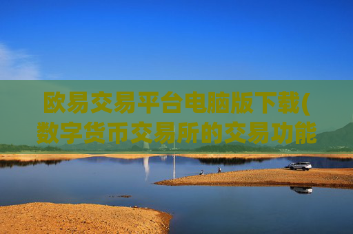 欧易交易平台电脑版下载(数字货币交易所的交易功能)