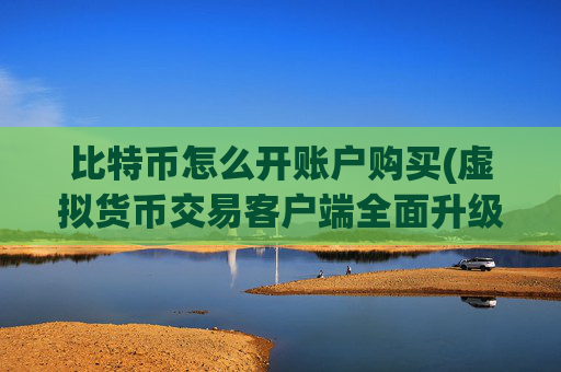 比特币怎么开账户购买(虚拟货币交易客户端全面升级)