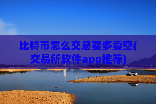 比特币怎么交易买多卖空(交易所软件app推荐)