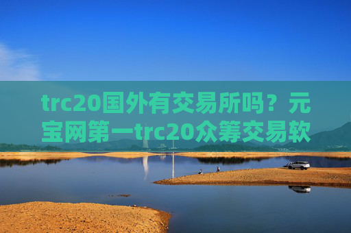trc20国外有交易所吗？元宝网第一trc20众筹交易软件