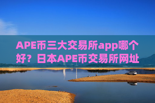 APE币三大交易所app哪个好？日本APE币交易所网址