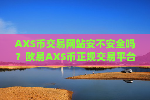 AXS币交易网站安不安全吗？欧易AXS币正规交易平台app