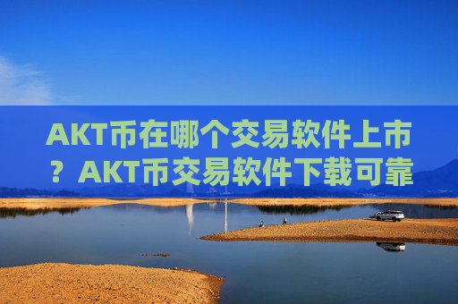 AKT币在哪个交易软件上市？AKT币交易软件下载可靠吗