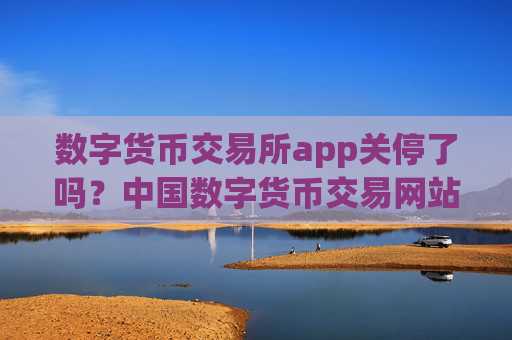 数字货币交易所app关停了吗？中国数字货币交易网站