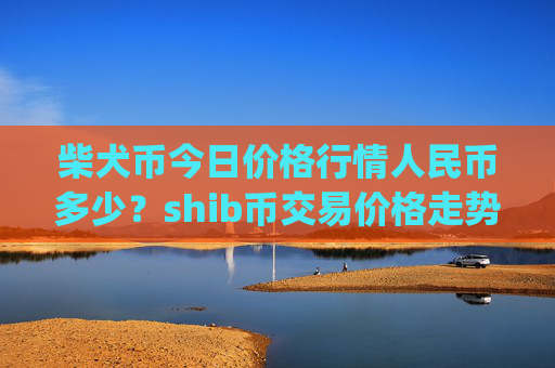柴犬币今日价格行情人民币多少？shib币交易价格走势图(现价0.00023628元)