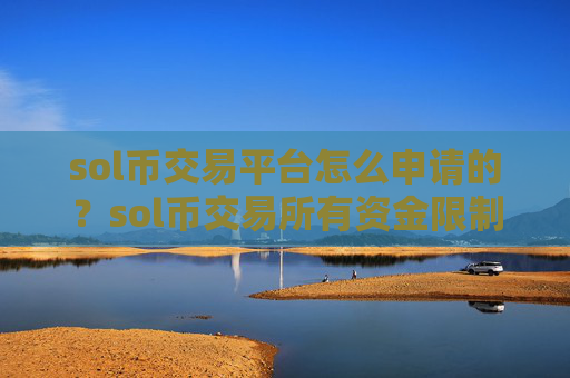 sol币交易平台怎么申请的？sol币交易所有资金限制吗