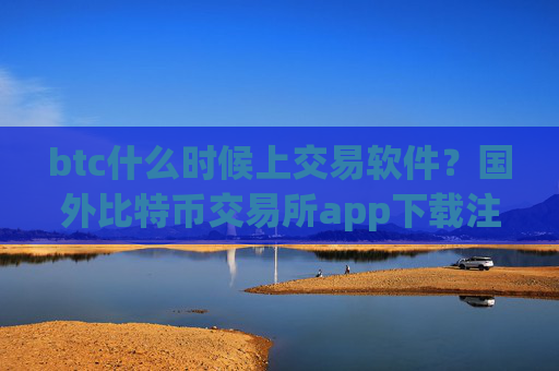 btc什么时候上交易软件？国外比特币交易所app下载注册