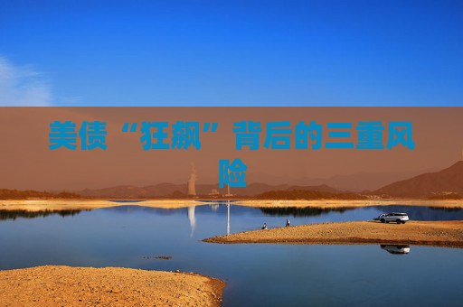 美债“狂飙”背后的三重风险