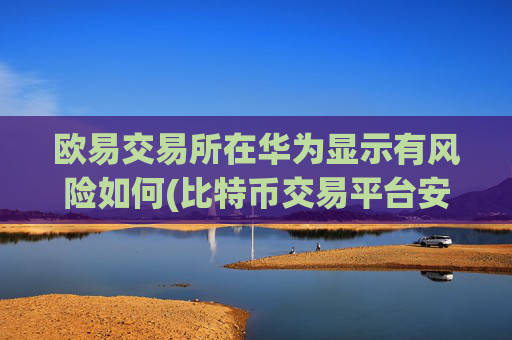 欧易交易所在华为显示有风险如何(比特币交易平台安全便捷的交易)