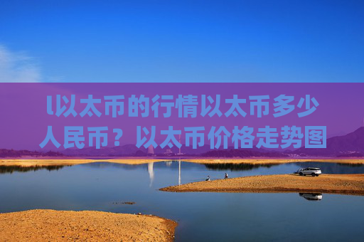 l以太币的行情以太币多少人民币？以太币价格走势图查询(现价24462.35元)