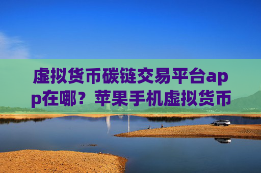 虚拟货币碳链交易平台app在哪？苹果手机虚拟货币交易app下载