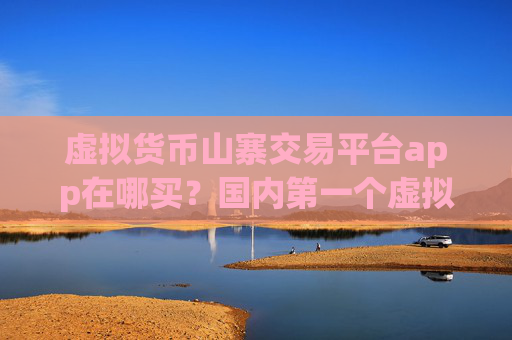 虚拟货币山寨交易平台app在哪买？国内第一个虚拟货币交易所