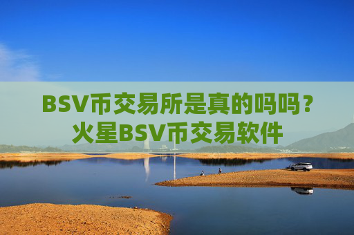 BSV币交易所是真的吗吗？火星BSV币交易软件