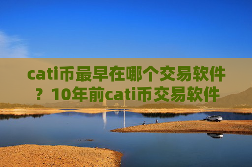 cati币最早在哪个交易软件？10年前cati币交易软件