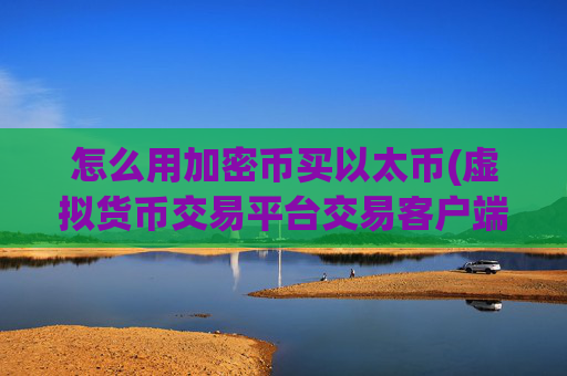 怎么用加密币买以太币(虚拟货币交易平台交易客户端发布)