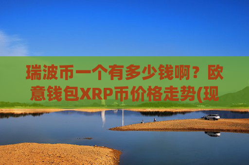 瑞波币一个有多少钱啊？欧意钱包XRP币价格走势(现价16.1834元)