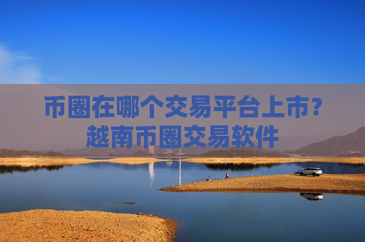 币圈在哪个交易平台上市?越南币圈交易软件