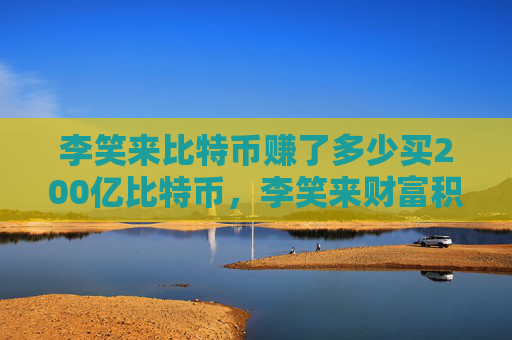 李笑来比特币赚了多少买200亿比特币，李笑来财富积累揭秘 200亿比特币投资传奇