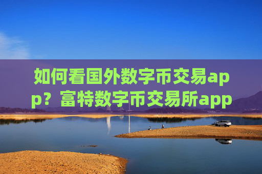 如何看国外数字币交易app？富特数字币交易所app下载