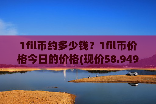 1fil币约多少钱？1fil币价格今日的价格(现价58.9499元)