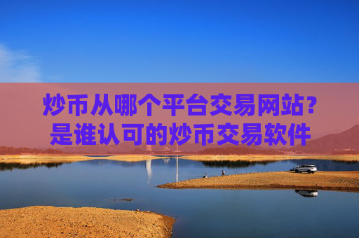 炒币从哪个平台交易网站?是谁认可的炒币交易软件