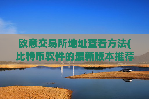 欧意交易所地址查看方法(比特币软件的最新版本推荐)