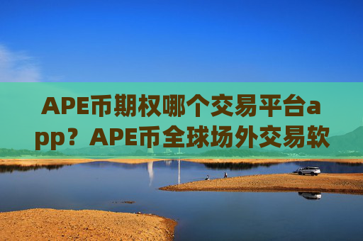 APE币期权哪个交易平台app？APE币全球场外交易软件