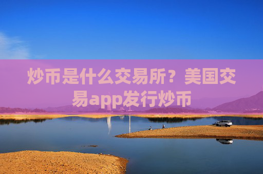 炒币是什么交易所？美国交易app发行炒币