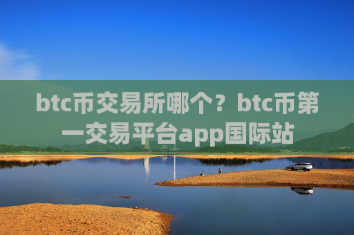 btc币交易所哪个？btc币第一交易平台app国际站