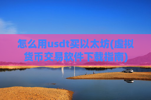 怎么用usdt买以太坊(虚拟货币交易软件下载指南)
