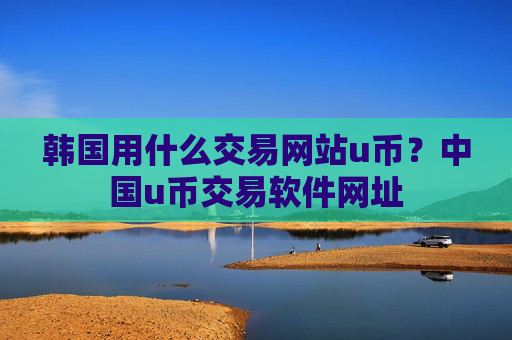 韩国用什么交易网站u币？中国u币交易软件网址