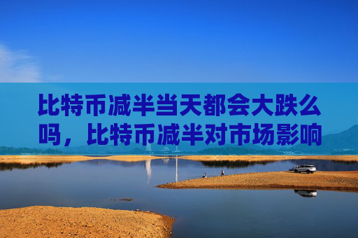 比特币减半当天都会大跌么吗，比特币减半对市场影响分析