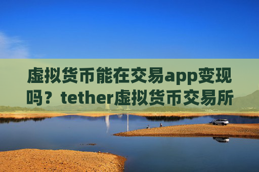 虚拟货币能在交易app变现吗？tether虚拟货币交易所下载