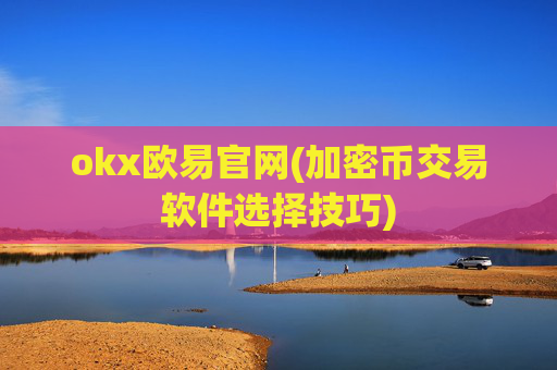 okx欧易官网(加密币交易软件选择技巧)