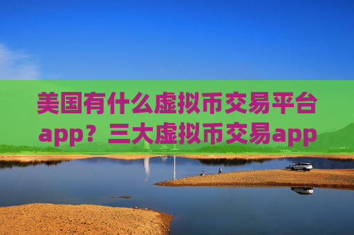 美国有什么虚拟币交易平台app?三大虚拟币交易app是哪三个