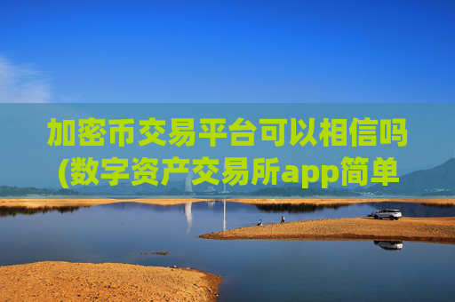 加密币交易平台可以相信吗(数字资产交易所app简单易用)