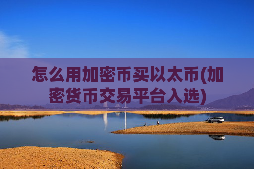 怎么用加密币买以太币(加密货币交易平台入选)