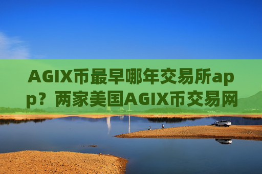 AGIX币最早哪年交易所app？两家美国AGIX币交易网站