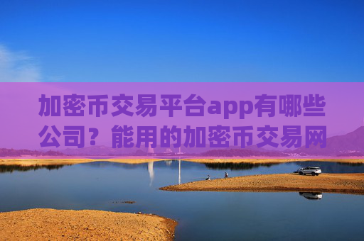 加密币交易平台app有哪些公司？能用的加密币交易网站软件