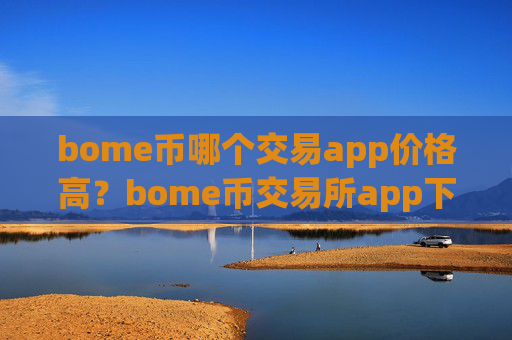 bome币哪个交易app价格高？bome币交易所app下载公司
