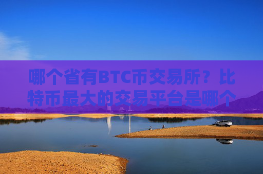 哪个省有BTC币交易所？比特币最大的交易平台是哪个