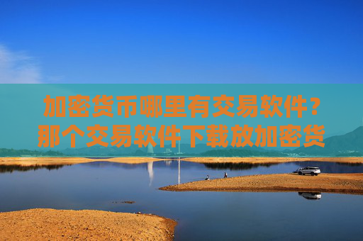 加密货币哪里有交易软件？那个交易软件下载放加密货币安全