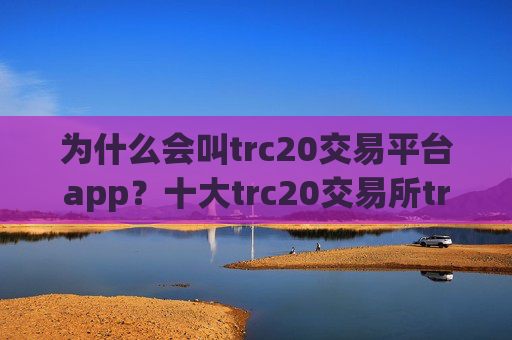 为什么会叫trc20交易平台app？十大trc20交易所trc20