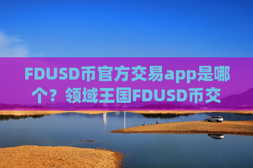 FDUSD币官方交易app是哪个？领域王国FDUSD币交易app下载