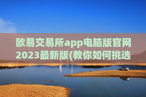 欧易交易所app电脑版官网2023最新版(教你如何挑选理想的交易平台)
