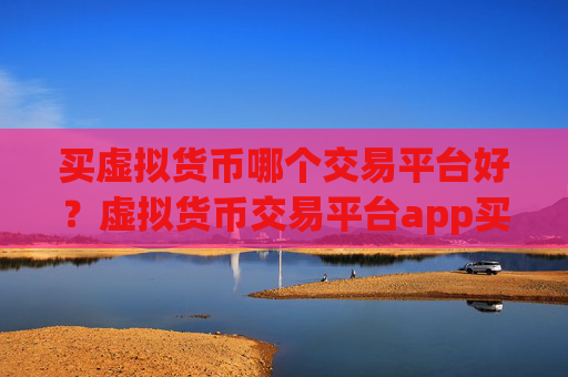 买虚拟货币哪个交易平台好？虚拟货币交易平台app买卖