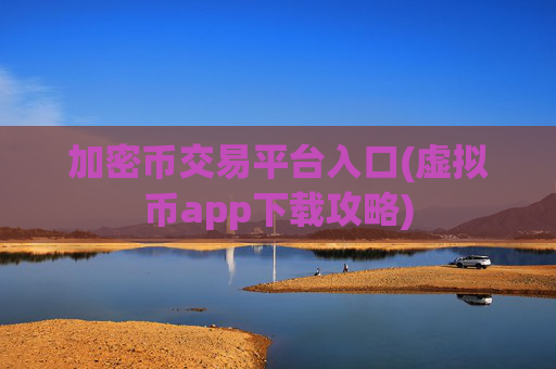 加密币交易平台入口(虚拟币app下载攻略)