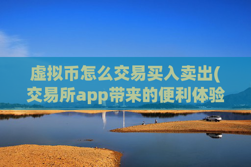 虚拟币怎么交易买入卖出(交易所app带来的便利体验)