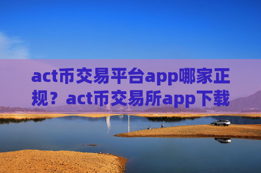 act币交易平台app哪家正规？act币交易所app下载合法嘛